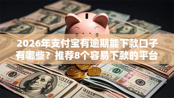 2026年支付宝有逾期能下款口子有哪些？推荐8个容易下款的平台