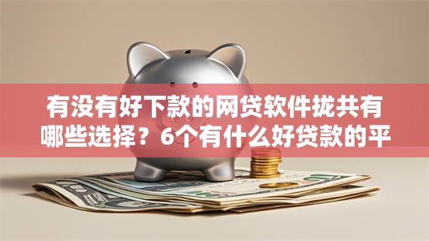 有没有好下款的网贷软件拢共有哪些选择？6个有什么好贷款的平台详解