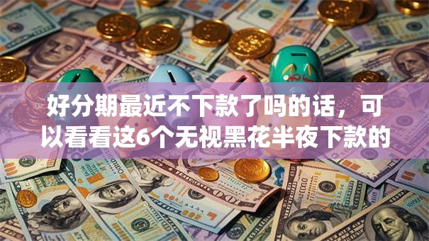 好分期最近不下款了吗的话，可以看看这6个无视黑花半夜下款的网贷app