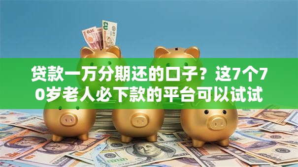 贷款一万分期还的口子？这7个70岁老人必下款的平台可以试试