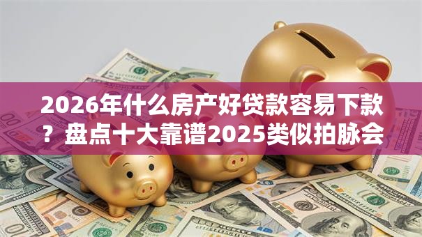 2026年什么房产好贷款容易下款？盘点十大靠谱2025类似拍脉会的口子