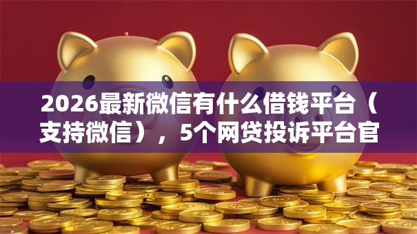 2026最新微信有什么借钱平台（支持微信），5个网贷投诉平台官网无私分享