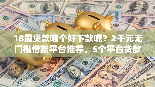 18周贷款哪个好下款呢？2千元无门槛借款平台推荐，5个平台贷款利息低盘点