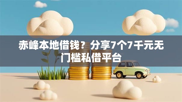 赤峰本地借钱？分享7个7千元无门槛私借平台