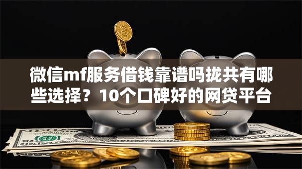 微信mf服务借钱靠谱吗拢共有哪些选择？10个口碑好的网贷平台详解
