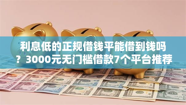 利息低的正规借钱平能借到钱吗？3000元无门槛借款7个平台推荐