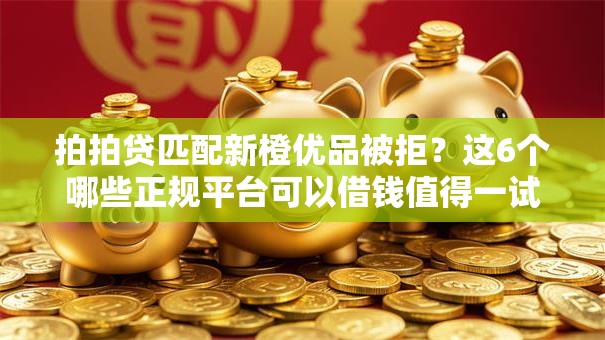 拍拍贷匹配新橙优品被拒？这6个哪些正规平台可以借钱值得一试