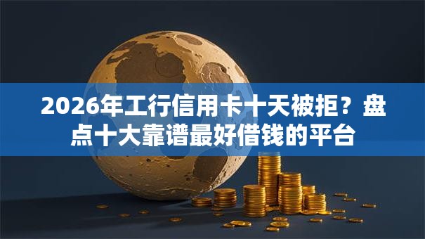 2026年工行信用卡十天被拒？盘点十大靠谱最好借钱的平台