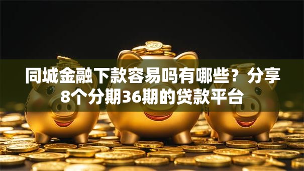 同城金融下款容易吗有哪些？分享8个分期36期的贷款平台