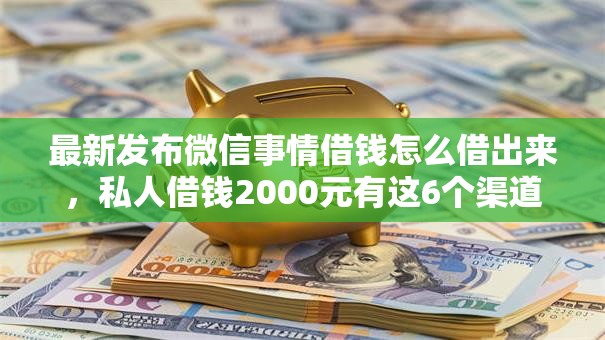 最新发布微信事情借钱怎么借出来，私人借钱2000元有这6个渠道