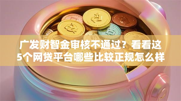 广发财智金审核不通过?看看这5个网贷平台哪些比较正规怎么样 广发财智金审核不通过?看看这5个网贷平台哪些比较正规怎么样