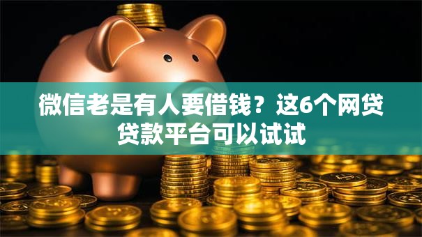 微信老是有人要借钱？这6个网贷贷款平台可以试试