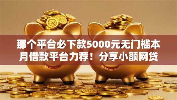那个平台必下款5000元无门槛本月借款平台力荐！分享小额网贷口子5000元无门槛借款