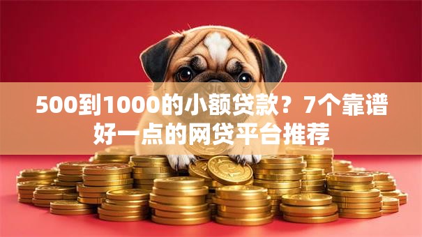 500到1000的小额贷款？7个靠谱好一点的网贷平台推荐