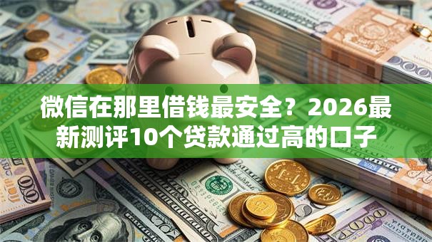 微信在那里借钱最安全？2026最新测评10个贷款通过高的口子