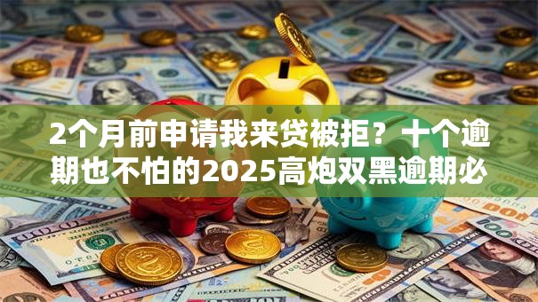 2个月前申请我来贷被拒？十个逾期也不怕的2025高炮双黑逾期必下款口子