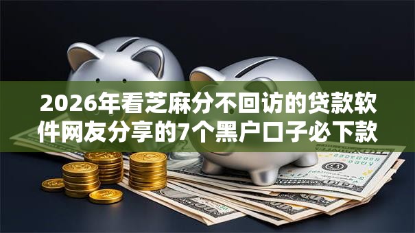2026年看芝麻分不回访的贷款软件网友分享的7个黑户口子必下款我觉得不错! 2026年看芝麻分不回访的贷款软件网友分享的7个黑户口子必下款我觉得不错!