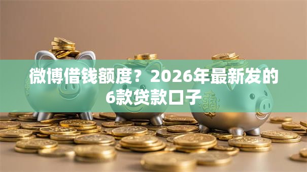 微博借钱额度？2026年最新发的6款贷款口子