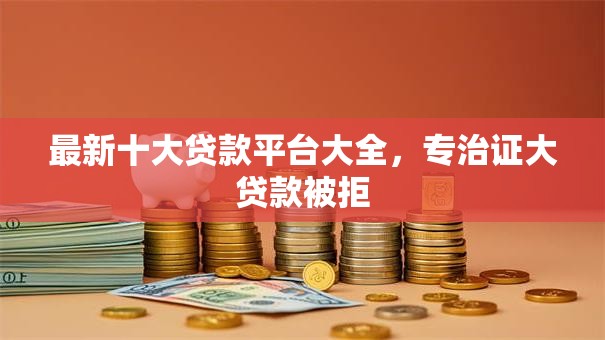 最新十大贷款平台大全,专治证大贷款被拒 最新十大贷款平台大全,专治证大贷款被拒