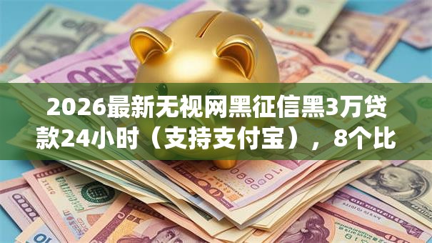2026最新无视网黑征信黑3万贷款24小时（支持支付宝），8个比较靠谱的借钱app无私分享