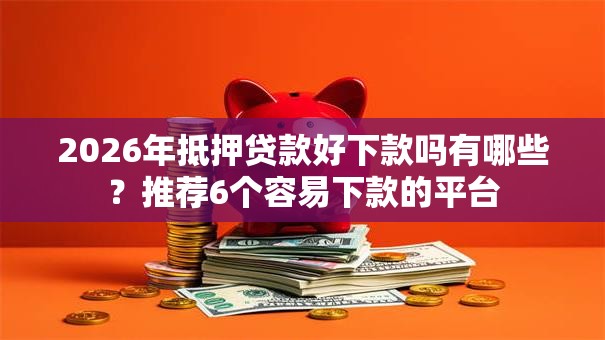 2026年抵押贷款好下款吗有哪些？推荐6个容易下款的平台
