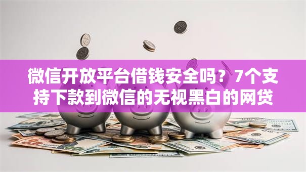 微信开放平台借钱安全吗?7个支持下款到微信的无视黑白的网贷软件 微信开放平台借钱安全吗?7个支持下款到微信的无视黑白的网贷软件