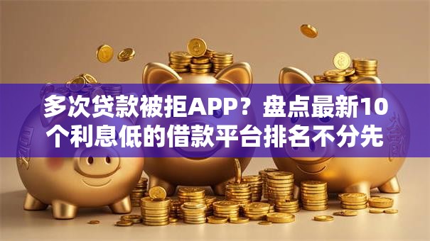 多次贷款被拒APP?盘点最新10个利息低的借款平台排名不分先后 多次贷款被拒APP?盘点最新10个利息低的借款平台排名不分先后