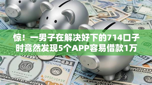 惊！一男子在解决好下的714口子时竟然发现5个APP容易借款1万块的口子，事后分享了出来