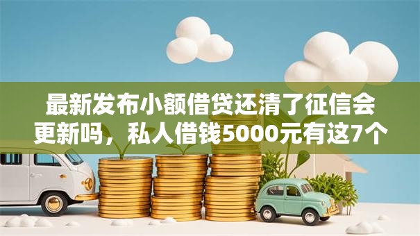 最新发布小额借贷还清了征信会更新吗，私人借钱5000元有这7个渠道