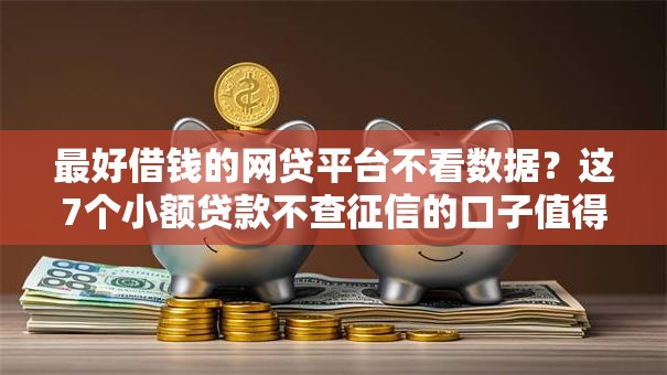 最好借钱的网贷平台不看数据?这7个小额贷款不查征信的口子值得一试 最好借钱的网贷平台不看数据?这7个小额贷款不查征信的口子值得一试