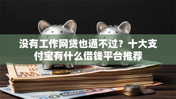 没有工作网贷也通不过？十大支付宝有什么借钱平台推荐
