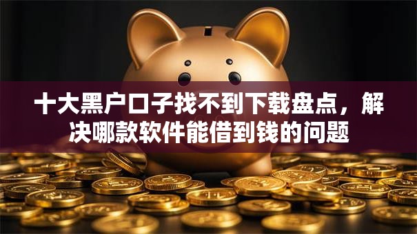 十大黑户口子找不到下载盘点，解决哪款软件能借到钱的问题