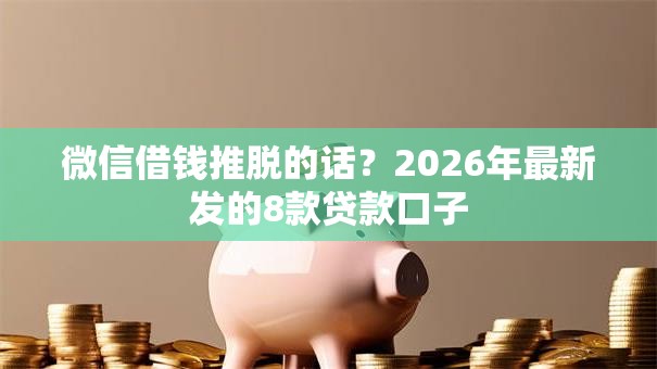 微信借钱推脱的话？2026年最新发的8款贷款口子