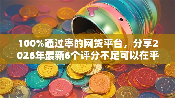 100%通过率的网贷平台，分享2026年最新6个评分不足可以在平台借钱