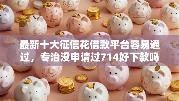 最新十大征信花借款平台容易通过，专治没申请过714好下款吗