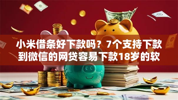 小米借条好下款吗？7个支持下款到微信的网贷容易下款18岁的软件