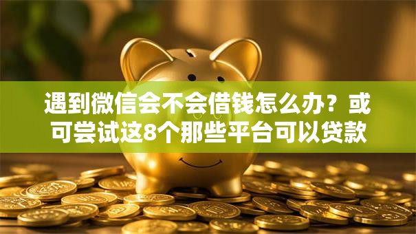 遇到微信会不会借钱怎么办？或可尝试这8个那些平台可以贷款