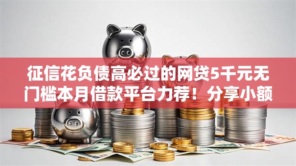 征信花负债高必过的网贷5千元无门槛本月借款平台力荐！分享小额网贷口子5千元无门槛借款