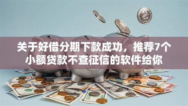 关于好借分期下款成功，推荐7个小额贷款不查征信的软件给你