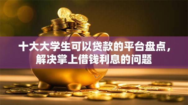 十大大学生可以贷款的平台盘点，解决掌上借钱利息的问题