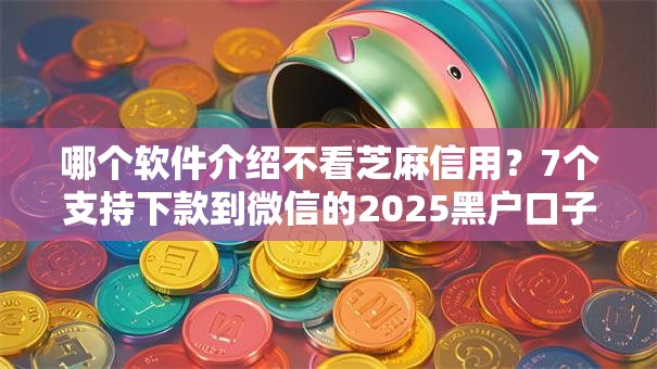 哪个软件介绍不看芝麻信用？7个支持下款到微信的2025黑户口子
