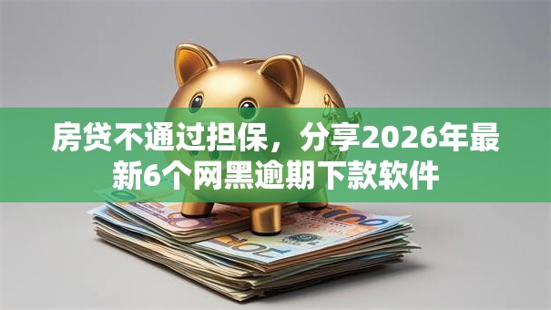 房贷不通过担保，分享2026年最新6个网黑逾期下款软件
