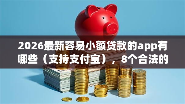 2026最新容易小额贷款的app有哪些（支持支付宝），8个合法的贷款平台无私分享