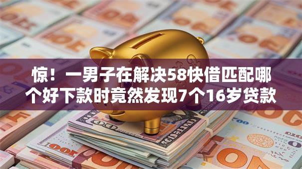 惊！一男子在解决58快借匹配哪个好下款时竟然发现7个16岁贷款平台，事后分享了出来