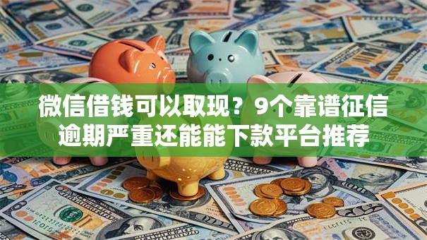 微信借钱可以取现？9个靠谱征信逾期严重还能能下款平台推荐