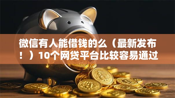 微信有人能借钱的么(最新发布!)10个网贷平台比较容易通过的 微信有人能借钱的么(最新发布!)10个网贷平台比较容易通过的