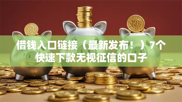 借钱入口链接(最新发布!)7个快速下款无视征信的口子 借钱入口链接(最新发布!)7个快速下款无视征信的口子