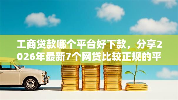 工商贷款哪个平台好下款，分享2026年最新7个网贷比较正规的平台