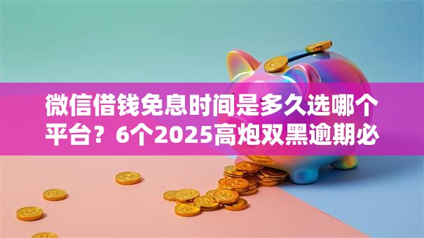 微信借钱免息时间是多久选哪个平台？6个2025高炮双黑逾期必下款口子推荐
