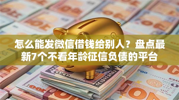 怎么能发微信借钱给别人？盘点最新7个不看年龄征信负债的平台